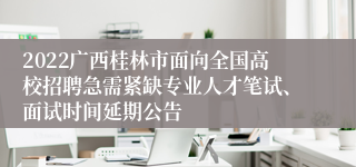 2022广西桂林市面向全国高校招聘急需紧缺专业人才笔试、面试时间延期公告