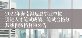 2022年海南澄迈县事业单位引进人才笔试成绩、笔试合格分数线和资格复审公告