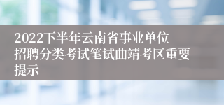 2022下半年云南省事业单位招聘分类考试笔试曲靖考区重要提示