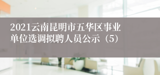 2021云南昆明市五华区事业单位选调拟聘人员公示（5）