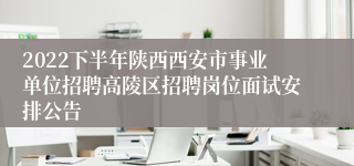 2022下半年陕西西安市事业单位招聘高陵区招聘岗位面试安排公告