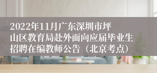 2022年11月广东深圳市坪山区教育局赴外面向应届毕业生招聘在编教师公告（北京考点）