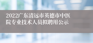 2022广东清远市英德市中医院专业技术人员拟聘用公示