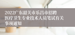 2022广东韶关市乐昌市招聘医疗卫生专业技术人员笔试有关事项通知