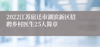 2022江苏宿迁市湖滨新区招聘乡村医生25人简章