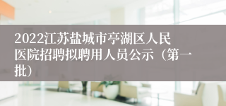 2022江苏盐城市亭湖区人民医院招聘拟聘用人员公示（第一批）