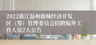 2022浙江温州鹿城经济开发区（筹）管理委员会招聘编外工作人员2人公告