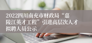 2022四川南充市财政局“嘉陵江英才工程”引进高层次人才拟聘人员公示