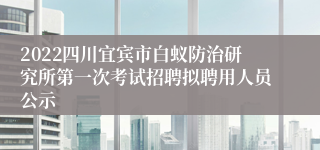 2022四川宜宾市白蚁防治研究所第一次考试招聘拟聘用人员公示