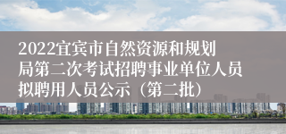 2022宜宾市自然资源和规划局第二次考试招聘事业单位人员拟聘用人员公示（第二批）