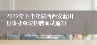 2022年下半年陕西西安蓝田县事业单位招聘面试通知