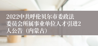 2022中共呼伦贝尔市委政法委员会所属事业单位人才引进2人公告（内蒙古）