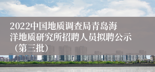 2022中国地质调查局青岛海洋地质研究所招聘人员拟聘公示（第三批）