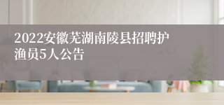 2022安徽芜湖南陵县招聘护渔员5人公告