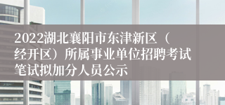 2022湖北襄阳市东津新区（经开区）所属事业单位招聘考试笔试拟加分人员公示