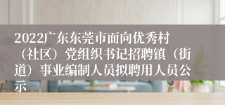 2022广东东莞市面向优秀村（社区）党组织书记招聘镇（街道）事业编制人员拟聘用人员公示