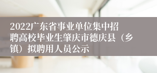 2022广东省事业单位集中招聘高校毕业生肇庆市德庆县（乡镇）拟聘用人员公示