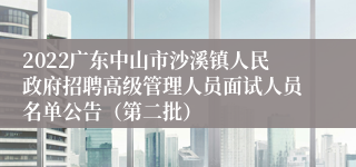 2022广东中山市沙溪镇人民政府招聘高级管理人员面试人员名单公告（第二批）