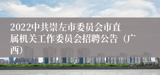 2022中共崇左市委员会市直属机关工作委员会招聘公告（广西）