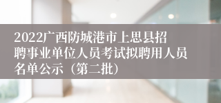 2022广西防城港市上思县招聘事业单位人员考试拟聘用人员名单公示（第二批）