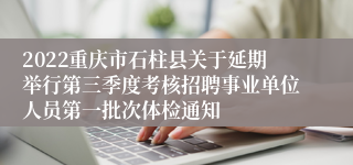 2022重庆市石柱县关于延期举行第三季度考核招聘事业单位人员第一批次体检通知