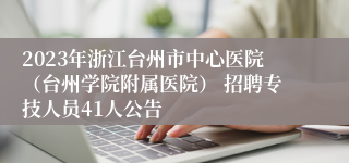 2023年浙江台州市中心医院（台州学院附属医院） 招聘专技人员41人公告