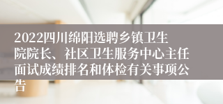 2022四川绵阳选聘乡镇卫生院院长、社区卫生服务中心主任面试成绩排名和体检有关事项公告