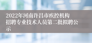 2022年河南许昌市疾控机构招聘专业技术人员第二批拟聘公示