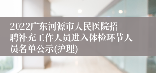 2022广东河源市人民医院招聘补充工作人员进入体检环节人员名单公示(护理)