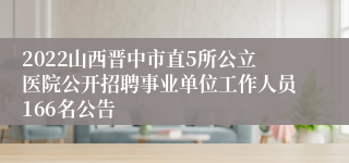 2022山西晋中市直5所公立医院公开招聘事业单位工作人员166名公告