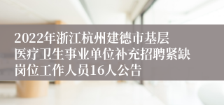 2022年浙江杭州建德市基层医疗卫生事业单位补充招聘紧缺岗位工作人员16人公告