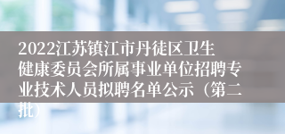 2022江苏镇江市丹徒区卫生健康委员会所属事业单位招聘专业技术人员拟聘名单公示（第二批）