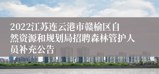 2022江苏连云港市赣榆区自然资源和规划局招聘森林管护人员补充公告