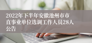 2022年下半年安徽池州市市直事业单位选调工作人员28人公告