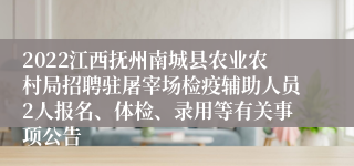 2022江西抚州南城县农业农村局招聘驻屠宰场检疫辅助人员2人报名、体检、录用等有关事项公告