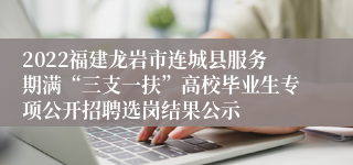 2022福建龙岩市连城县服务期满“三支一扶”高校毕业生专项公开招聘选岗结果公示