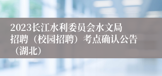 2023长江水利委员会水文局招聘（校园招聘）考点确认公告（湖北）