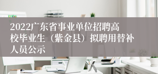 2022广东省事业单位招聘高校毕业生（紫金县）拟聘用替补人员公示