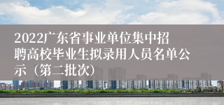 2022广东省事业单位集中招聘高校毕业生拟录用人员名单公示（第二批次）