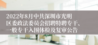 2022年8月中共深圳市光明区委政法委员会招聘特聘专干、一般专干入围体检及复审公告