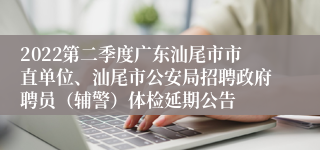 2022第二季度广东汕尾市市直单位、汕尾市公安局招聘政府聘员（辅警）体检延期公告