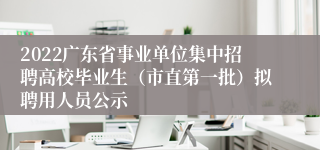 2022广东省事业单位集中招聘高校毕业生（市直第一批）拟聘用人员公示