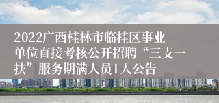 2022广西桂林市临桂区事业单位直接考核公开招聘“三支一扶”服务期满人员1人公告