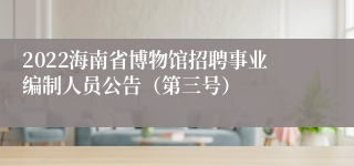 2022海南省博物馆招聘事业编制人员公告（第三号）