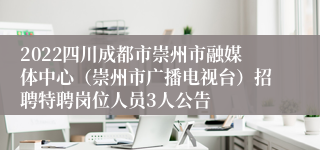 2022四川成都市崇州市融媒体中心（崇州市广播电视台）招聘特聘岗位人员3人公告