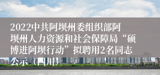 2022中共阿坝州委组织部阿坝州人力资源和社会保障局“硕博进阿坝行动”拟聘用2名同志公示（四川）