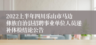 2022上半年四川乐山市马边彝族自治县招聘事业单位人员递补体检结论公告