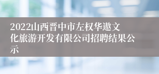 2022山西晋中市左权华遨文化旅游开发有限公司招聘结果公示