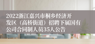 2022浙江嘉兴市桐乡经济开发区（高桥街道）招聘下属国有公司合同制人员35人公告