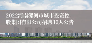 2022河南漯河市城市投资控股集团有限公司招聘30人公告